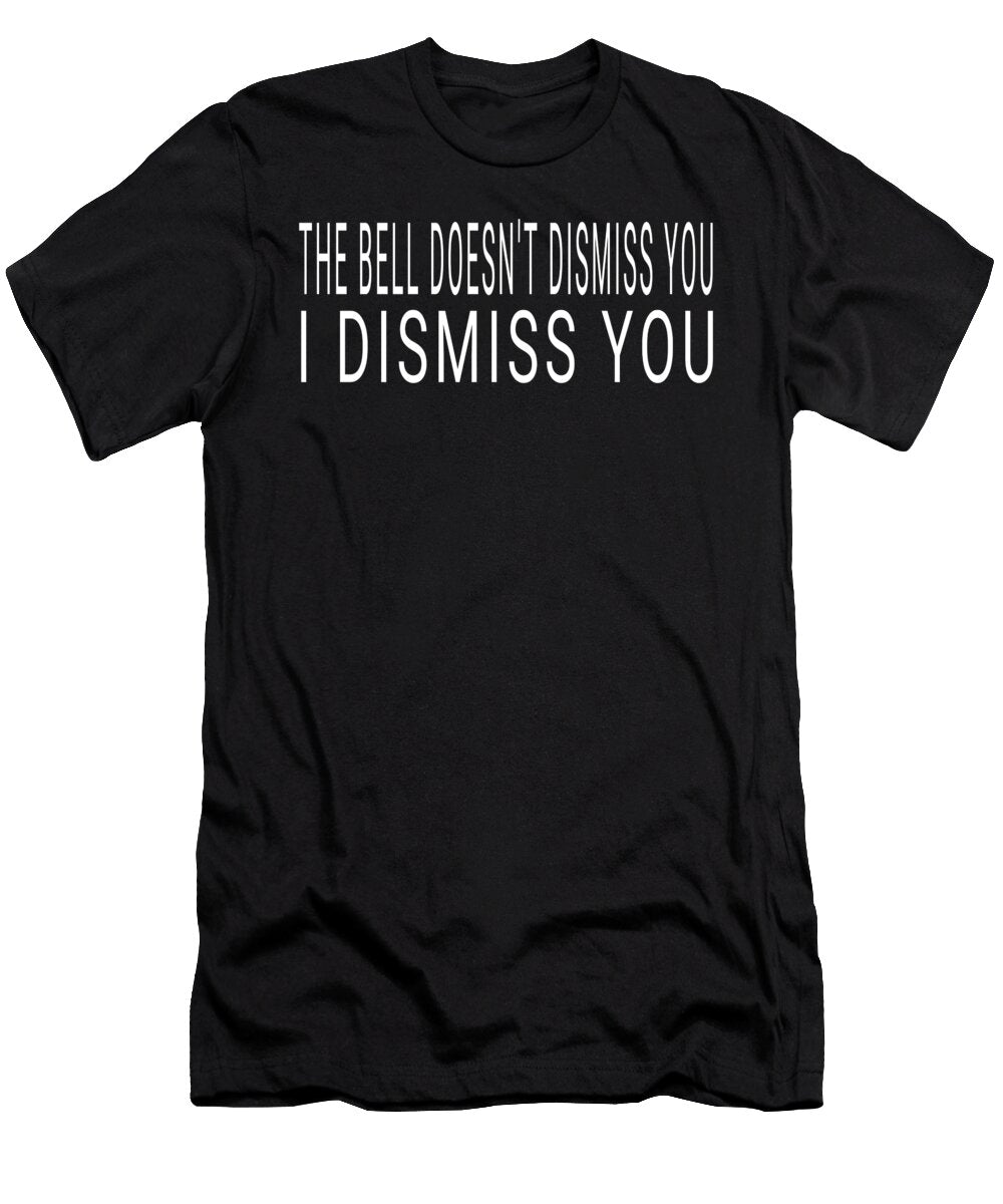 1 the Bell Doesnt Dismiss You I Dismiss You Funny Teachers Print Ashley Osborne T-Shirt