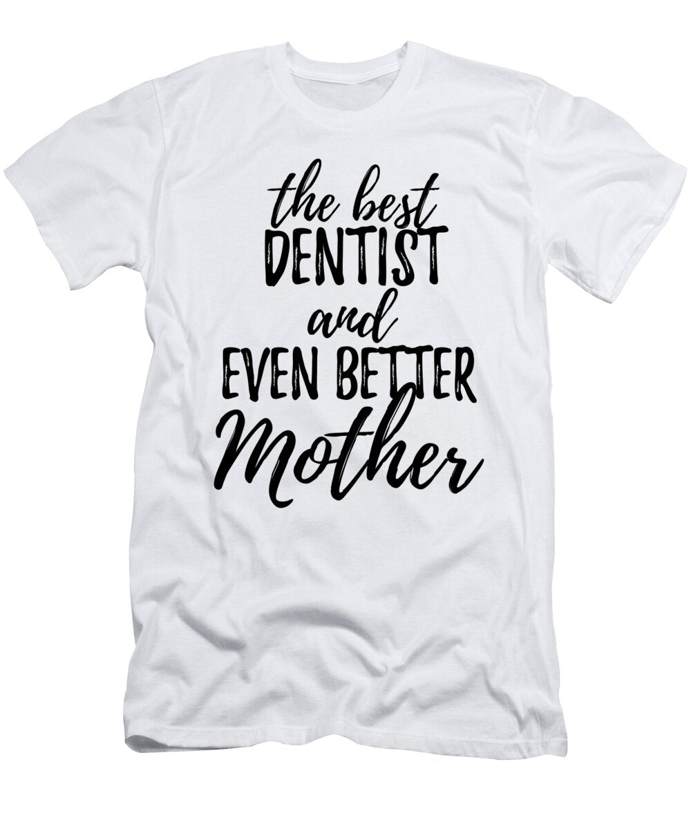 Dentist Mother Funny Gift Idea for Mom Gag Inspiring Joke the Best and Even Better Funny Gift Ideas T-Shirt
