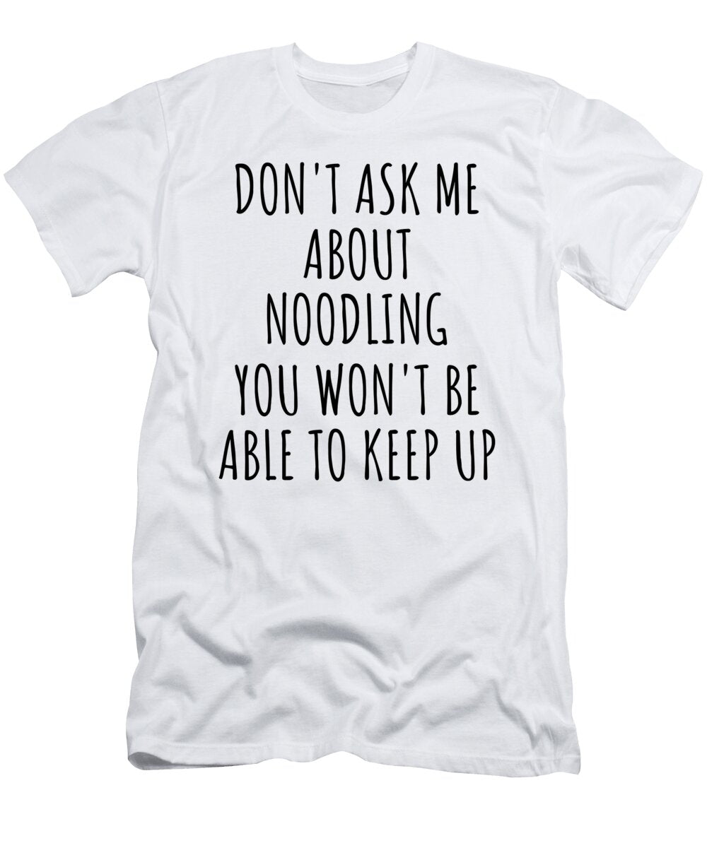 Dont Ask Me About Noodling You Wont Be Able to Keep Up Funny Gift Idea for Hobby Lover Fan Quote Gag Funnygiftscreation T-Shirt