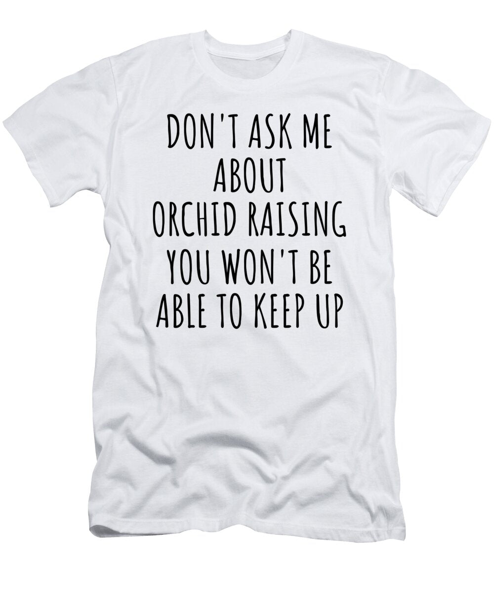 Dont Ask Me About Orchid Raising You Wont Be Able to Keep Up Funny Gift Idea for Hobby Lover Fan Quote Gag Funnygiftscreation T-Shirt