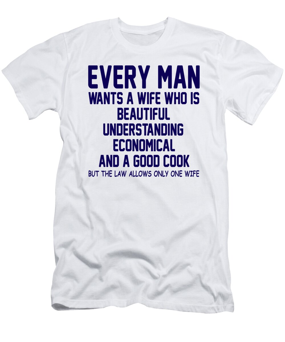 Every Man Wants a Wife Who Is Beautiful Understanding Economical and a Good Cook But the Law Allows Only One Wife Jacob Zelazny T-Shirt