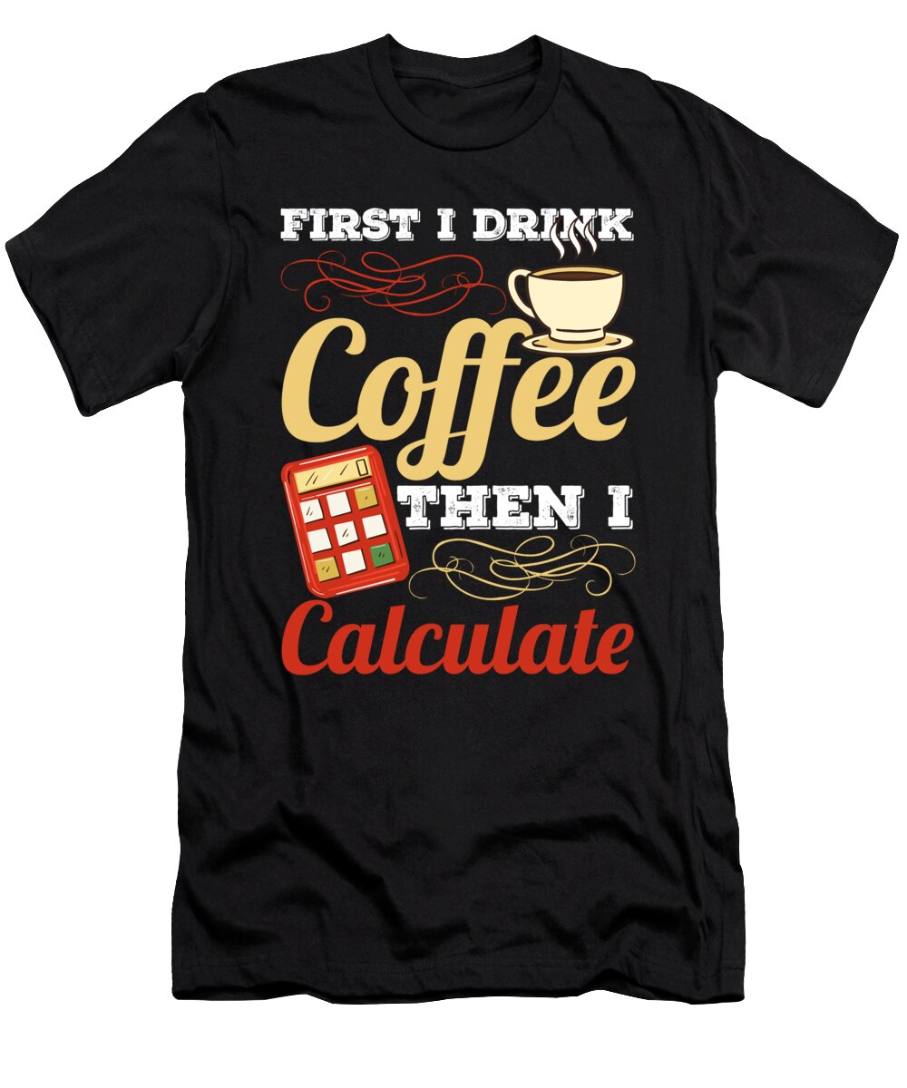 First I Drink Coffee Then I Calculate Accounting Accountants Alessandra Roth T-Shirt