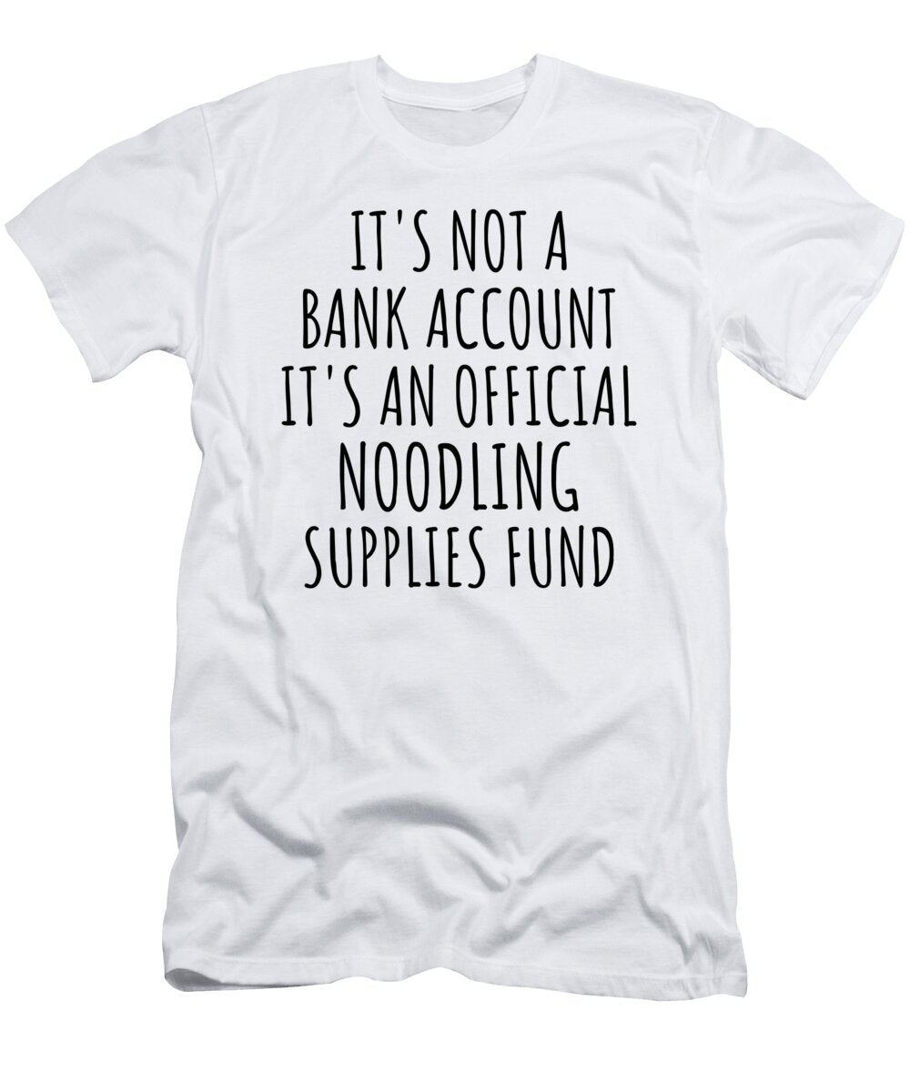Funny Noodling Its Not a Bank Account Official Supplies Fund Hilarious Gift Idea Hobby Lover Sarcastic Quote Fan Gag Funnygiftscreation T-Shirt