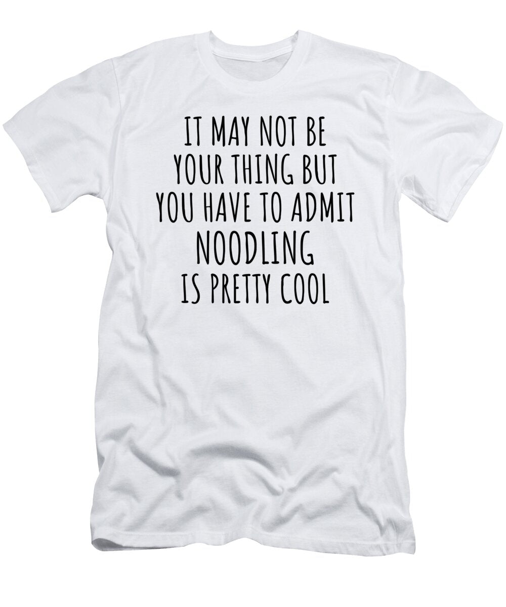 Funny Noodling You Have to Admit Is Pretty Cool Hilarious Gift Idea for Hobby Lover Fanatic Quote Fan Gag Funnygiftscreation T-Shirt