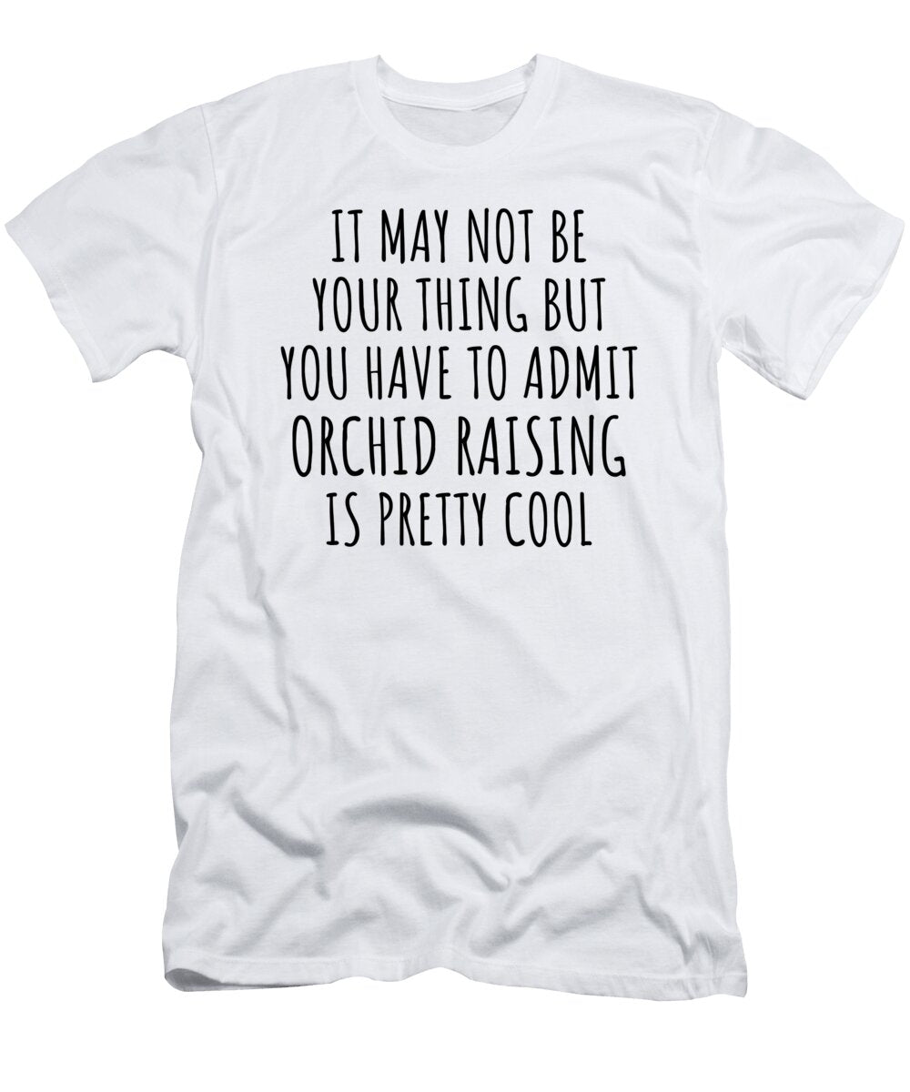 Funny Orchid Raising You Have to Admit Is Pretty Cool Hilarious Gift Idea for Hobby Lover Fanatic Quote Fan Gag Funnygiftscreation T-Shirt