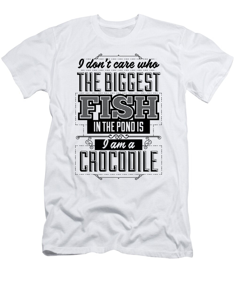 I Dont Care Who the Biggest Fish in the Pond Is I Am a Crocodile Jacob Zelazny T-Shirt