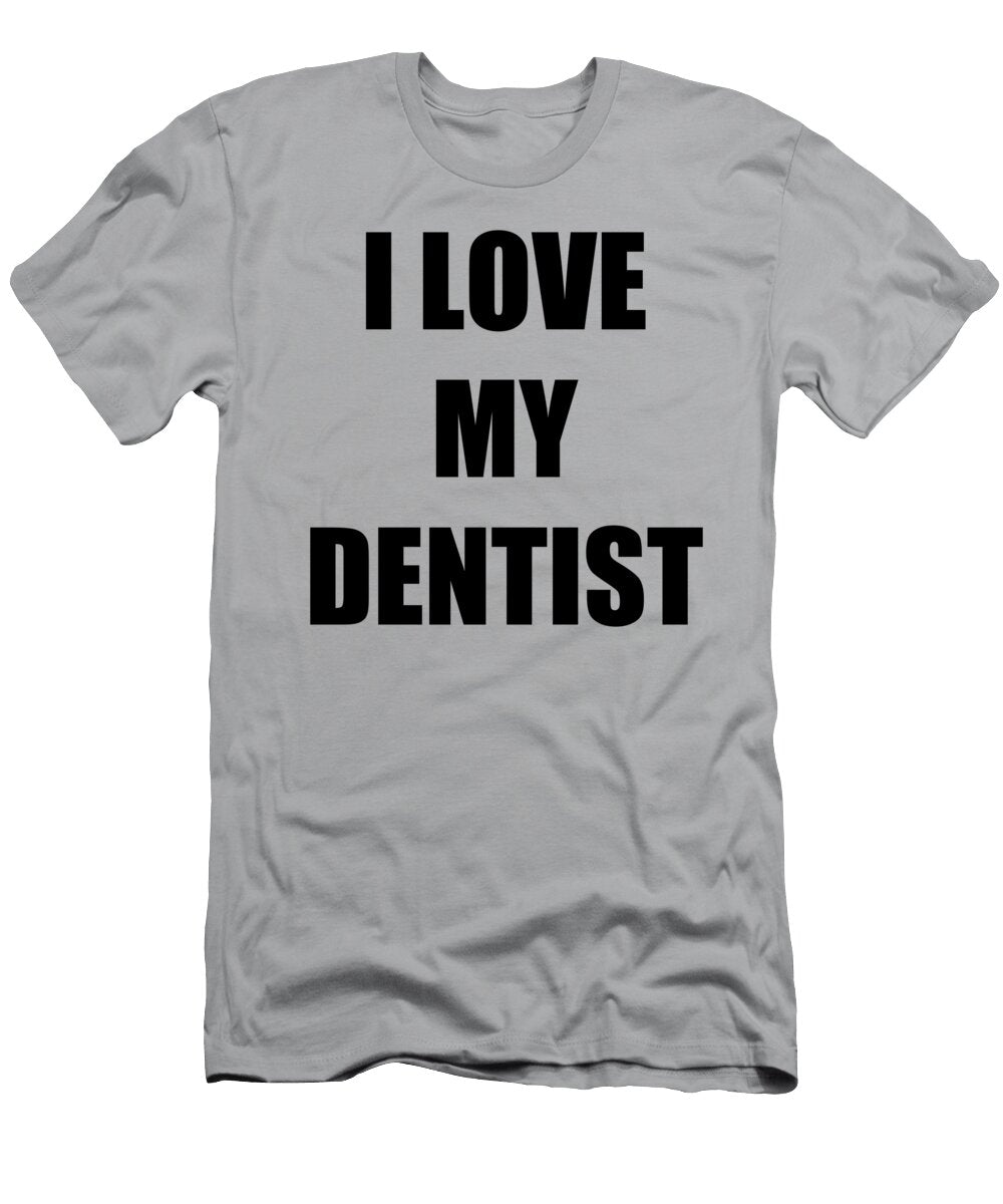 I Love My Dentist Funny Gift Idea Funny Gift Ideas T-Shirt