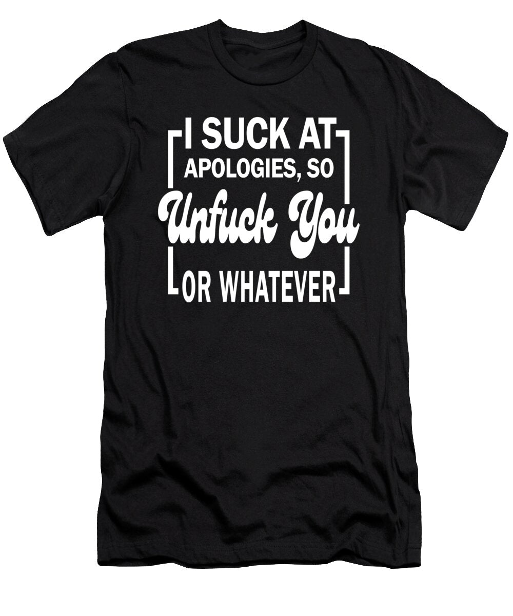 I Suck At Apologies So Unfuck You or Whatever Sarcastic P T-Shirt