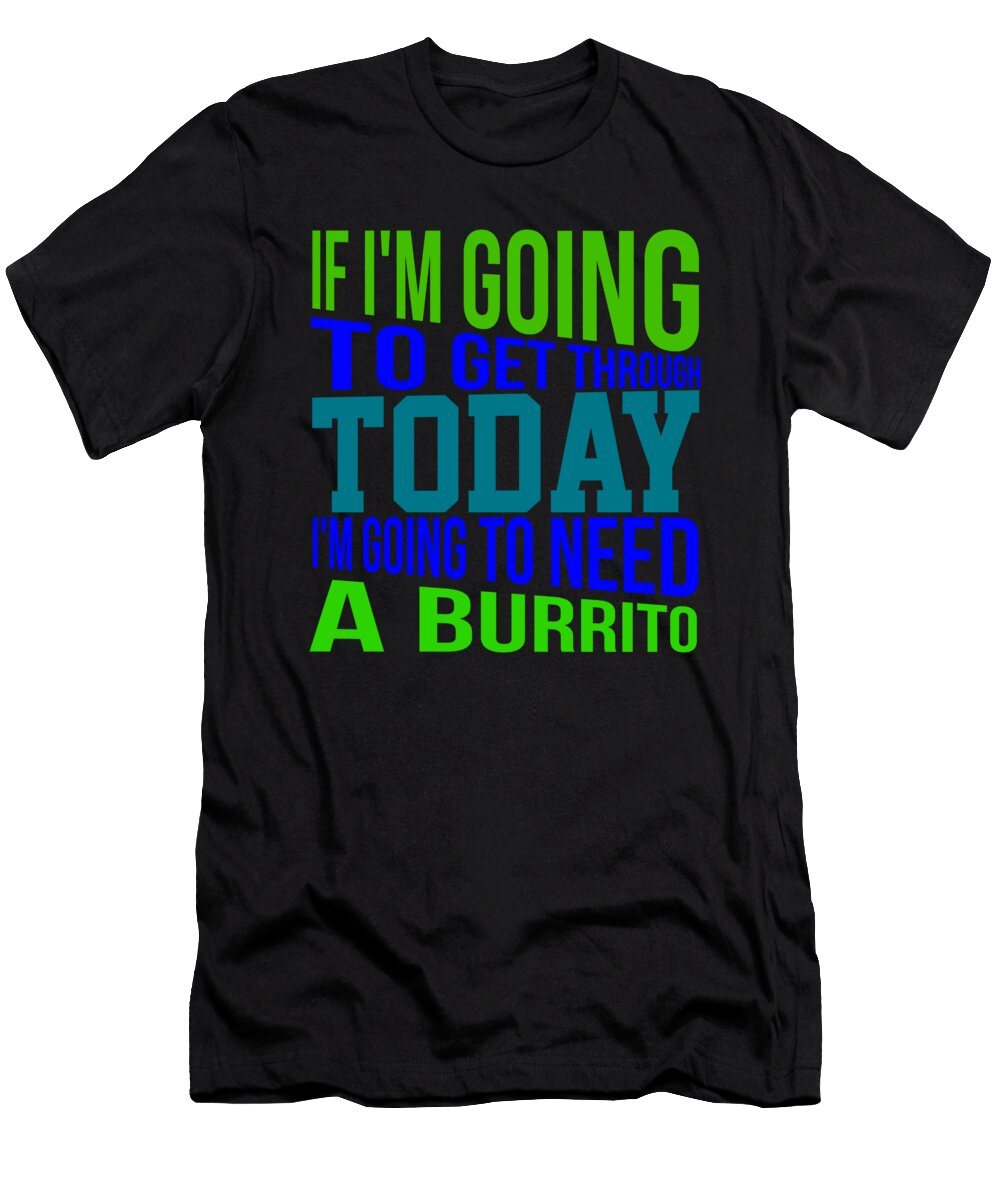 If Im Going to Get Through Today Im Going to Need a Burrito 1 Kaylin Watchorn T-Shirt