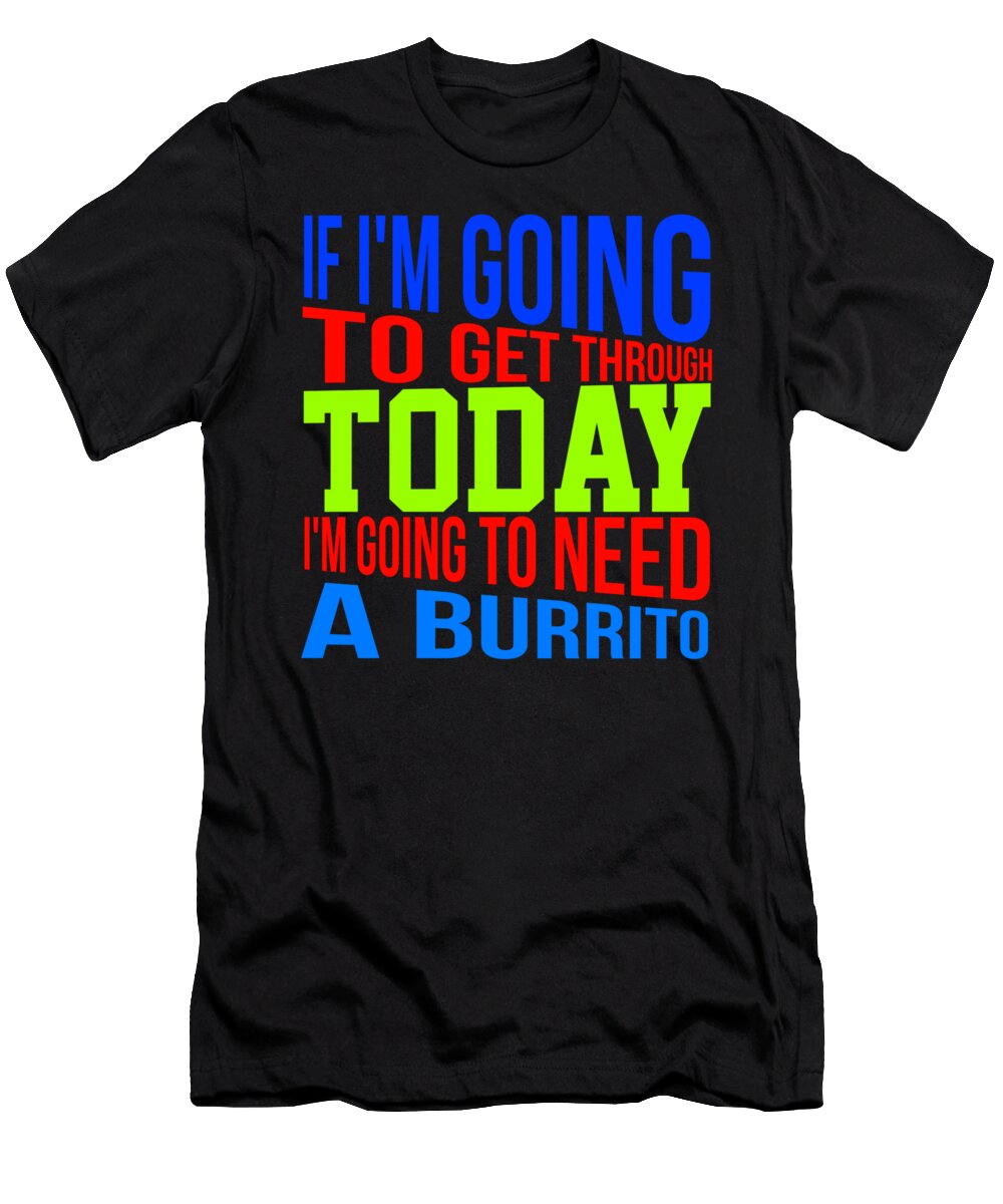 If Im Going to Get Through Today Im Going to Need a Burrito 2 Kaylin Watchorn T-Shirt