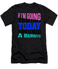If Im Going to Get Through Today Im Going to Need a Burrito 3 Kaylin Watchorn T-Shirt