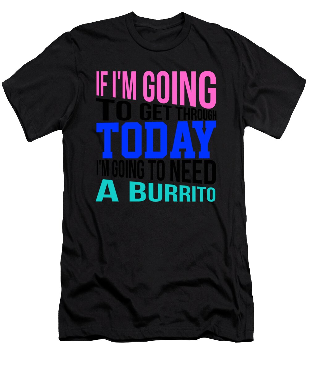 If Im Going to Get Through Today Im Going to Need a Burrito 3 Kaylin Watchorn T-Shirt