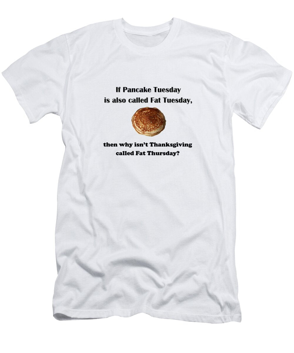 If Pancake Tuesday Is Also Called Fat Tuesday Then Why Isnt Thanksgiving Called Fat Thursday Ali Baucom T-Shirt