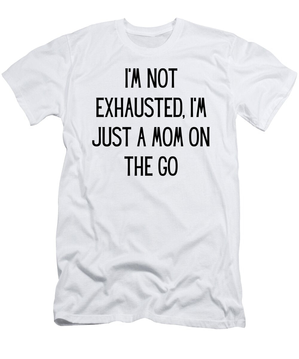 Im Not Exhausted Im Just a Mom on the Go Funny Mom Gift Quote Gag Funnygiftscreation T-Shirt