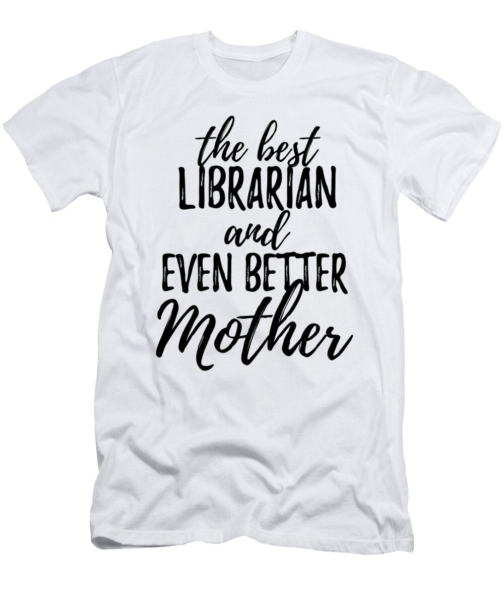 Librarian Mother Funny Gift Idea for Mom Gag Inspiring Joke the Best and Even Better Funny Gift Ideas T-Shirt