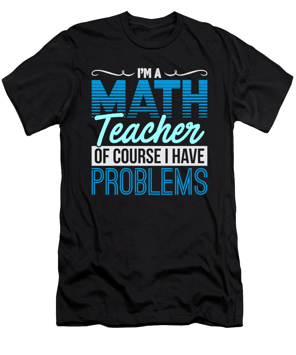 Math Teacher of Course I Have Problems Math Humor Kanig Designs T-Shirt