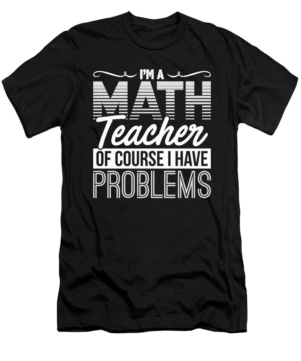 Math Teacher of Course I Have Problems Math Professor Kanig Designs T-Shirt