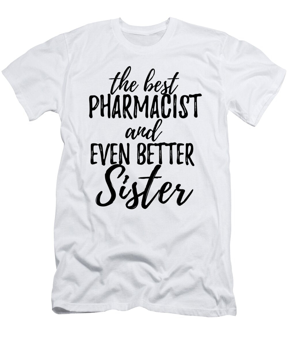 Pharmacist Sister Funny Gift Idea for Sibling Gag Inspiring Joke the Best and Even Better Funny Gift Ideas T-Shirt