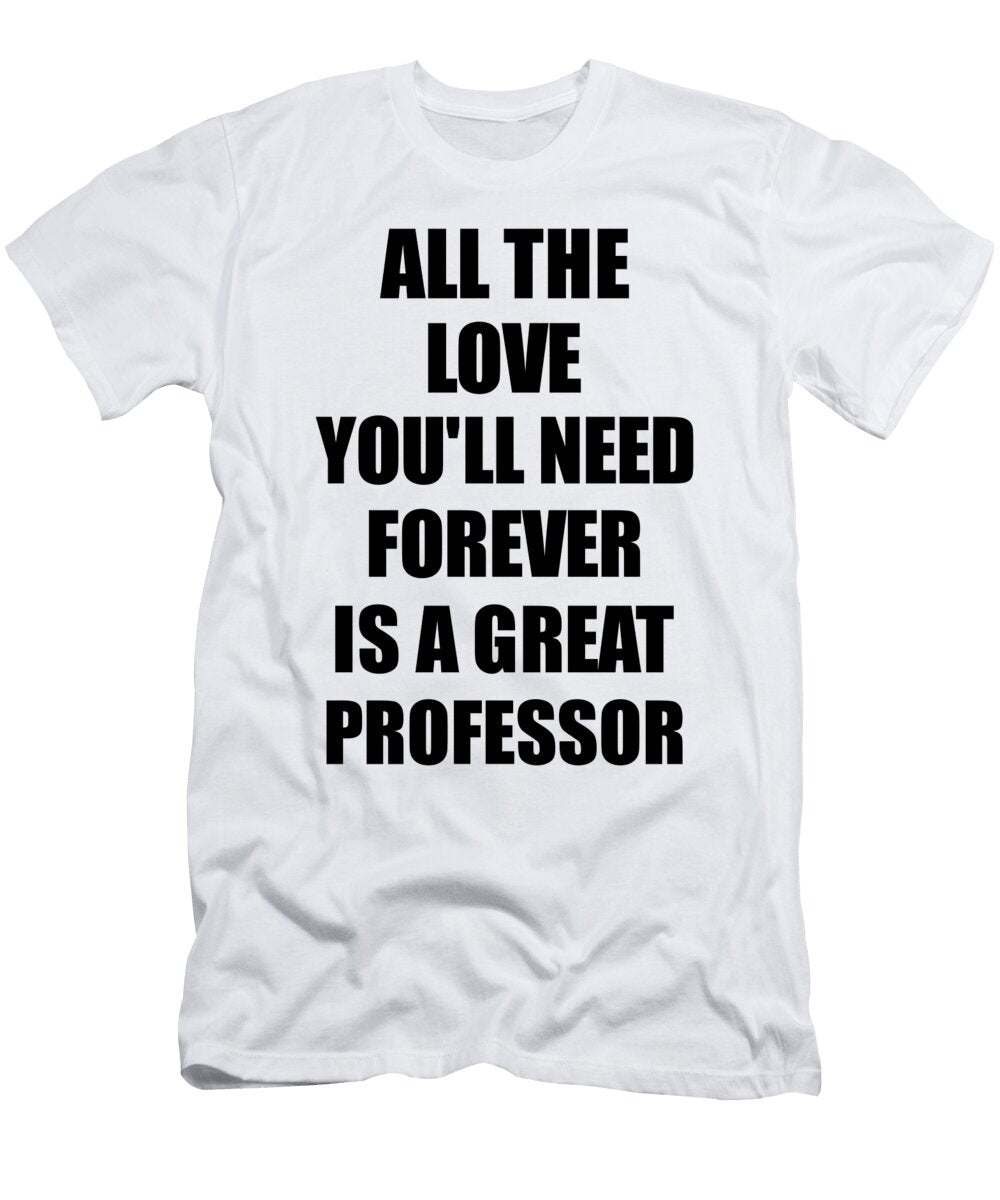 Professor All the Love Youll Need Forever Is a Great Inspirational Gift Positive Love Quote Funnygiftscreation T-Shirt