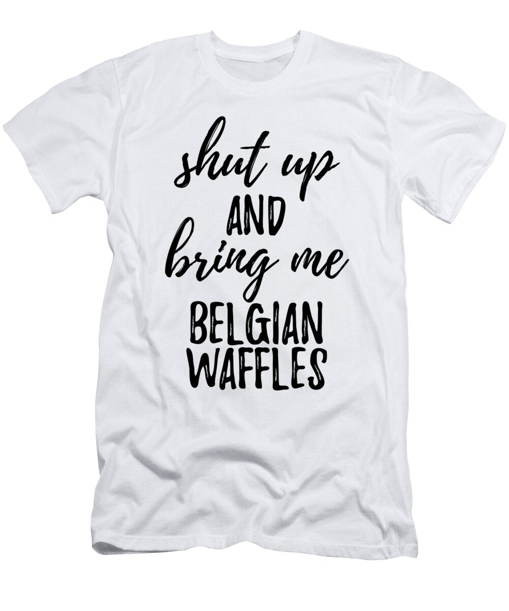 Shut Up and Bring Me Belgian Waffles Food Addict Funny Gift Ideas T-Shirt