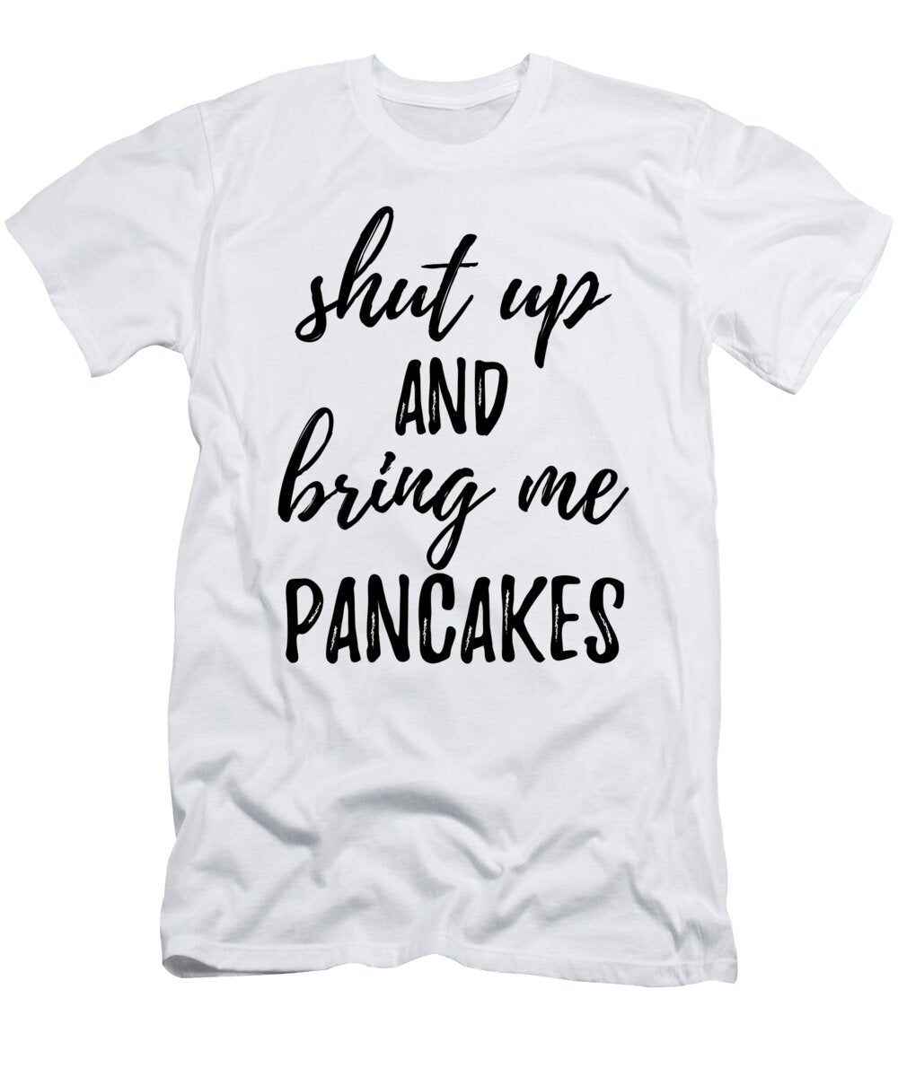 Shut Up and Bring Me Pancakes Food Addict Funny Gift Ideas T-Shirt