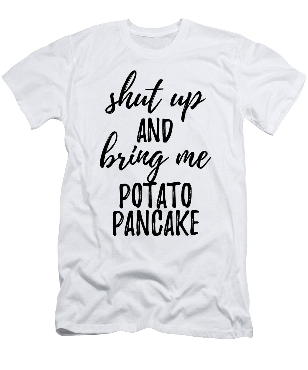 Shut Up and Bring Me Potato Pancake Food Addict Funny Gift Ideas T-Shirt