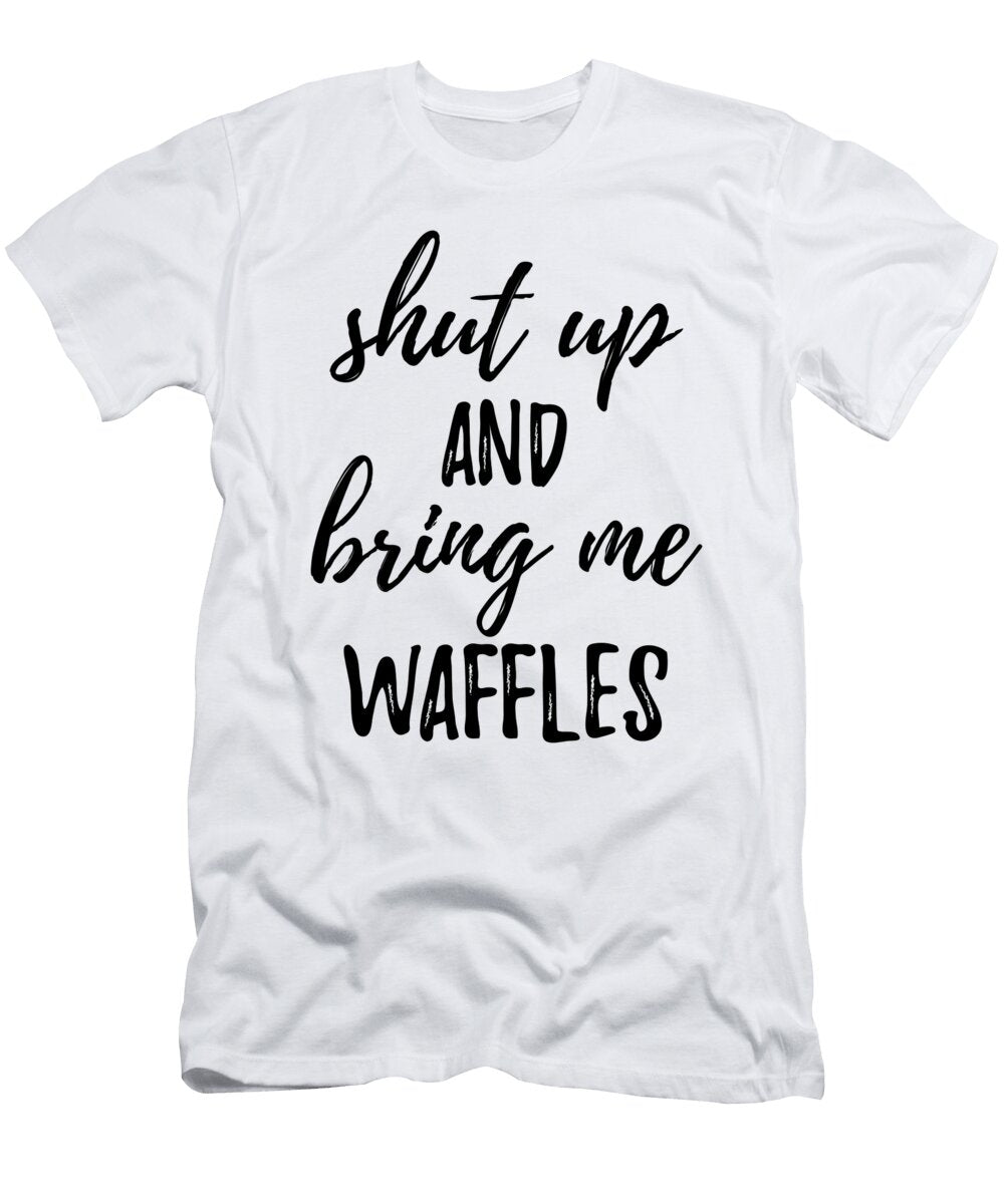Shut Up and Bring Me Waffles Food Addict Funny Gift Ideas T-Shirt