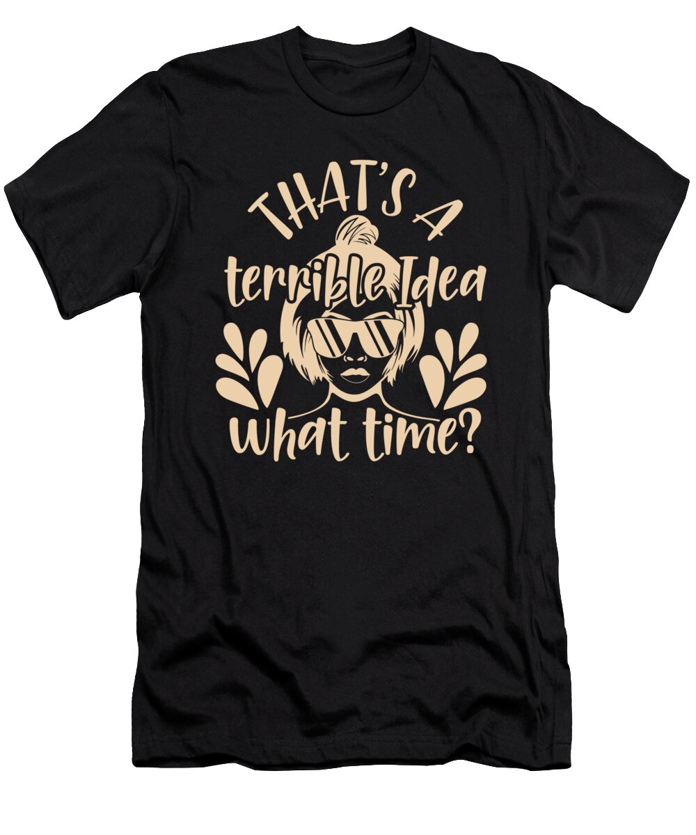 Terrible Idea What Time Funny Humor Organicfoodempire T-Shirt