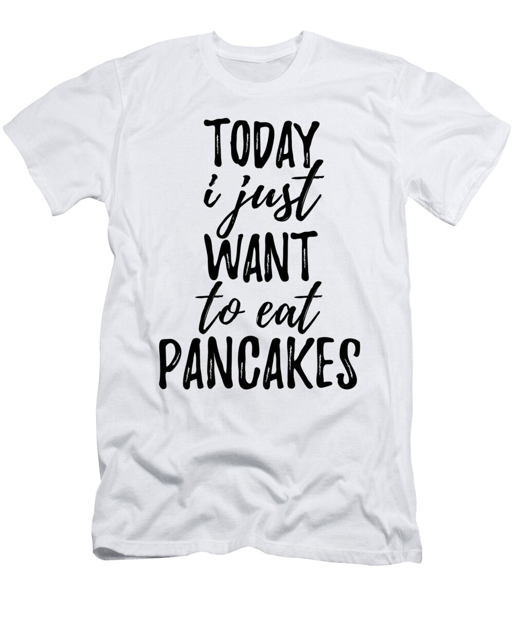 Today I Just Want to Eat Pancakes Funny Gift Ideas T-Shirt
