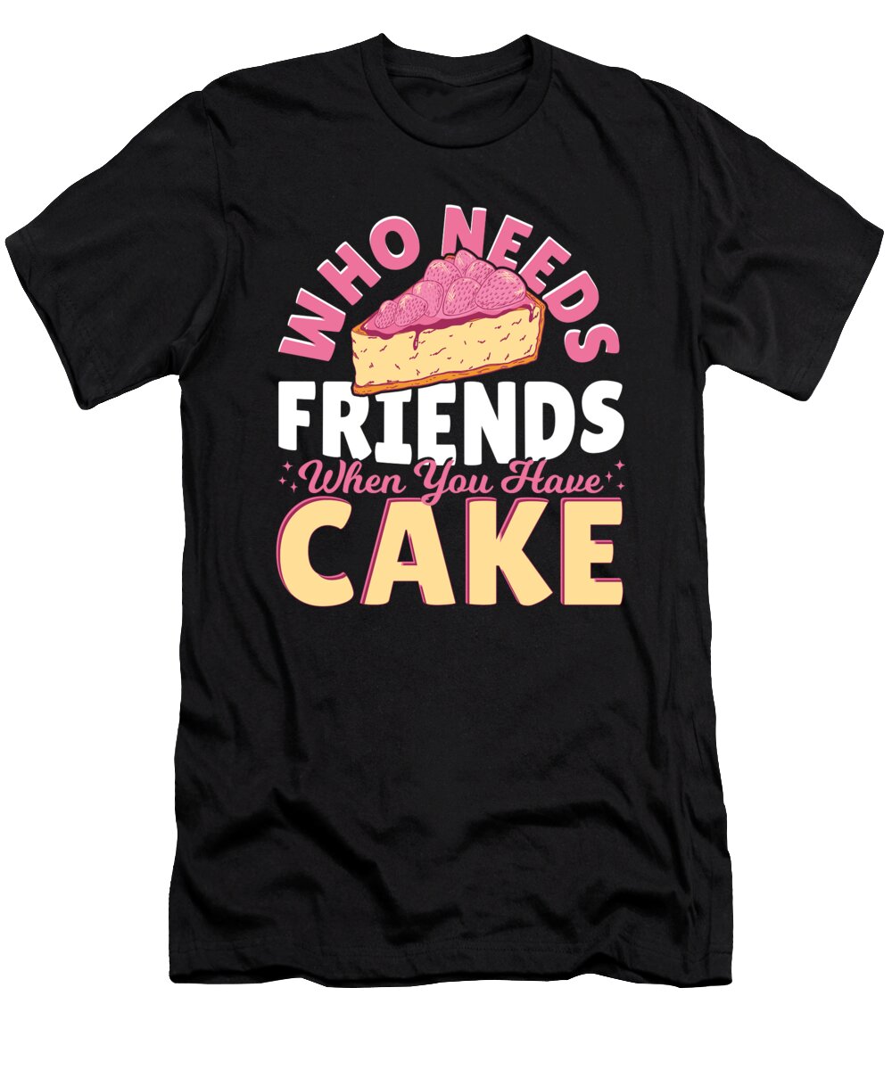 Who Needs Friends When You Have Cake Baking Bakery Alessandra Roth T-Shirt